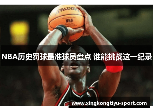 NBA历史罚球最准球员盘点 谁能挑战这一纪录